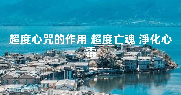 超度心咒的作用 超度亡魂 淨化心霛